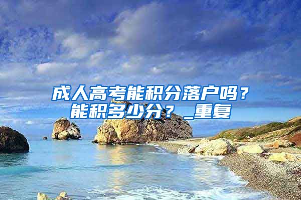 成人高考能积分落户吗？能积多少分？_重复