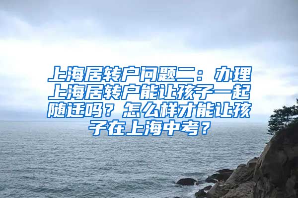 上海居转户问题二：办理上海居转户能让孩子一起随迁吗？怎么样才能让孩子在上海中考？