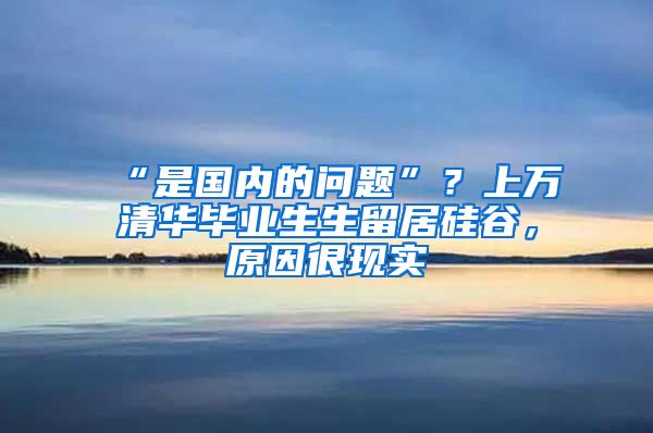 “是国内的问题”？上万清华毕业生生留居硅谷，原因很现实