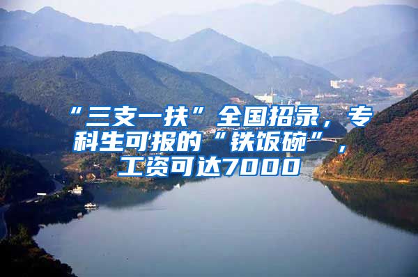 “三支一扶”全国招录，专科生可报的“铁饭碗”，工资可达7000