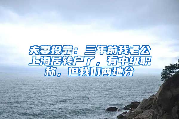 夫妻投靠：三年前我老公上海居转户了，有中级职称，但我们两地分