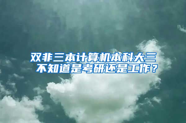 双非三本计算机本科大三 不知道是考研还是工作？