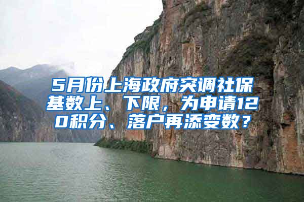 5月份上海政府突调社保基数上、下限，为申请120积分、落户再添变数？