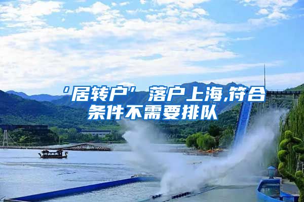 ‘居转户’落户上海,符合条件不需要排队