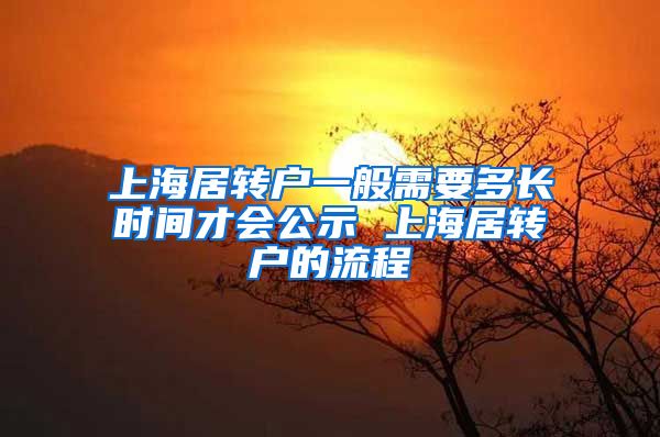 上海居转户一般需要多长时间才会公示 上海居转户的流程
