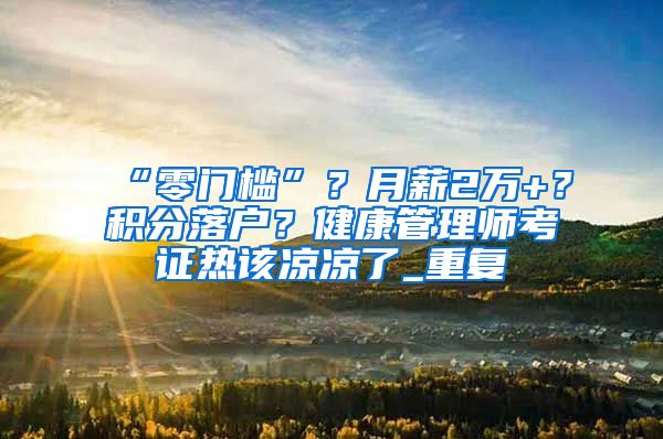 “零门槛”？月薪2万+？积分落户？健康管理师考证热该凉凉了_重复
