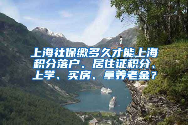 上海社保缴多久才能上海积分落户、居住证积分、上学、买房、拿养老金？
