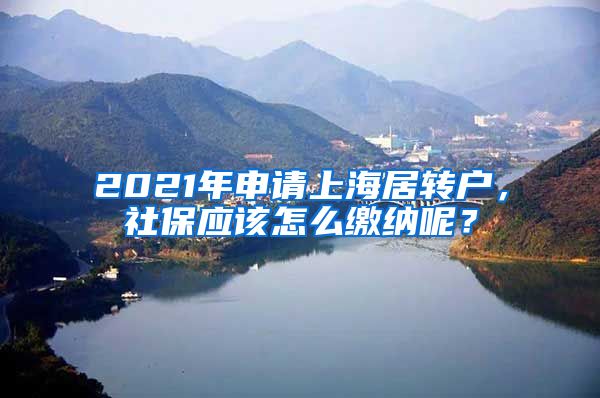 2021年申请上海居转户，社保应该怎么缴纳呢？