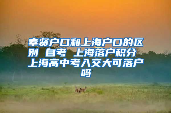 奉贤户口和上海户口的区别 自考 上海落户积分 上海高中考入交大可落户吗