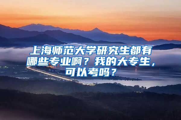 上海师范大学研究生都有哪些专业啊？我的大专生，可以考吗？