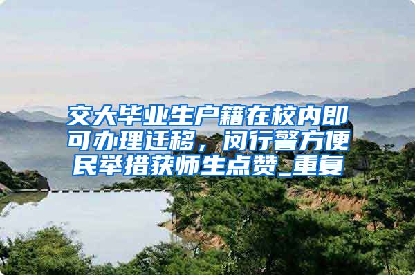 交大毕业生户籍在校内即可办理迁移，闵行警方便民举措获师生点赞_重复