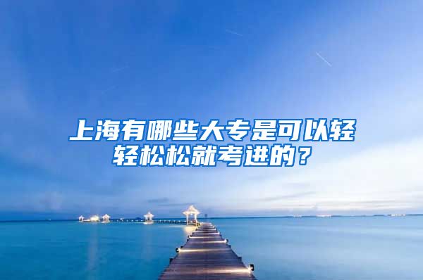 上海有哪些大专是可以轻轻松松就考进的？