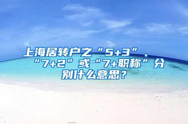 上海居转户之“5+3”、“7+2”或“7+职称”分别什么意思？