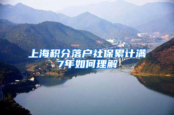 上海积分落户社保累计满7年如何理解