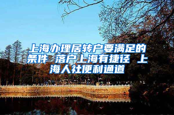 上海办理居转户要满足的条件 落户上海有捷径 上海人社便利通道