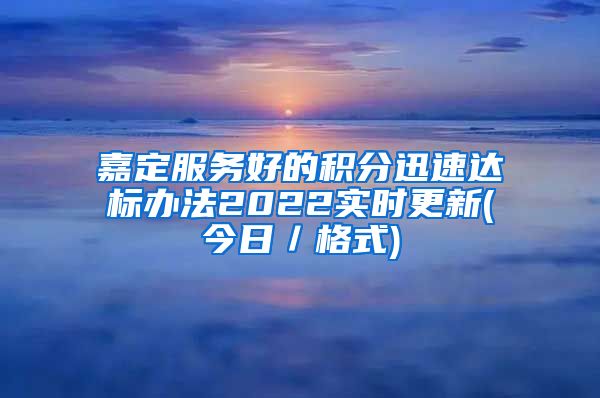 嘉定服务好的积分迅速达标办法2022实时更新(今日／格式)