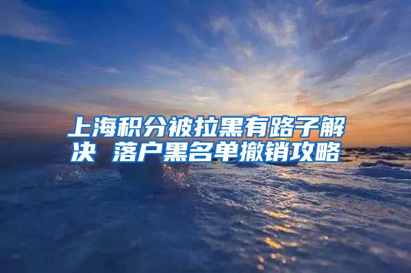 上海积分被拉黑有路子解决 落户黑名单撤销攻略