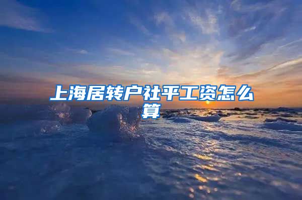 上海居转户社平工资怎么算