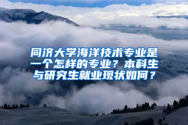 同济大学海洋技术专业是一个怎样的专业？本科生与研究生就业现状如何？