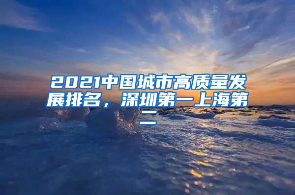 2021中国城市高质量发展排名，深圳第一上海第二