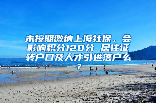未按期缴纳上海社保，会影响积分120分 居住证转户口及人才引进落户么？