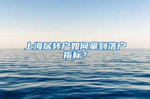 上海居转户如何拿到落户指标？