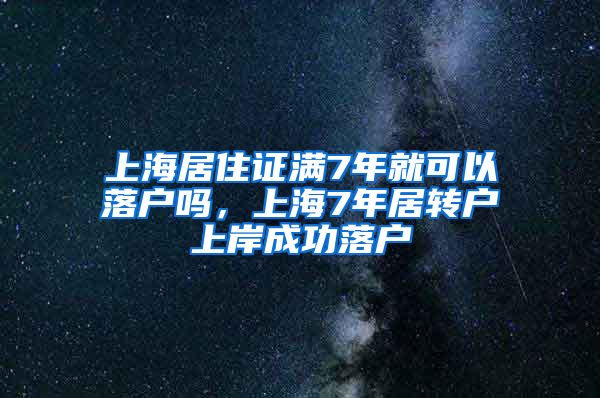 上海居住证满7年就可以落户吗，上海7年居转户上岸成功落户