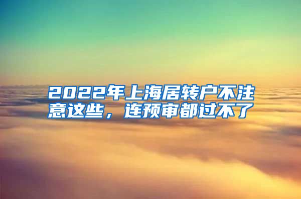 2022年上海居转户不注意这些，连预审都过不了