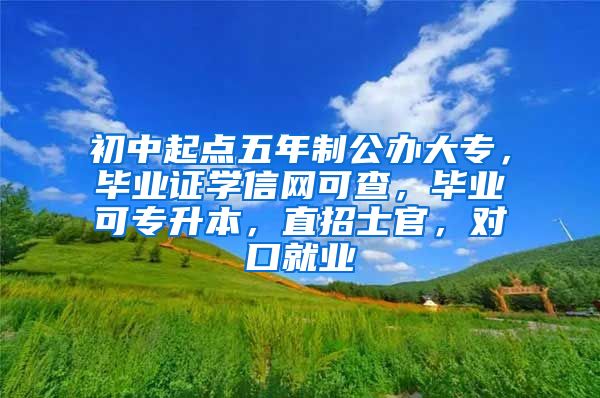 初中起点五年制公办大专，毕业证学信网可查，毕业可专升本，直招士官，对口就业