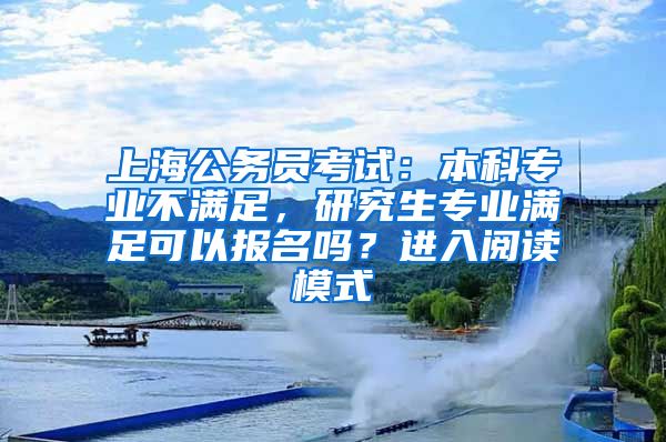 上海公务员考试：本科专业不满足，研究生专业满足可以报名吗？进入阅读模式