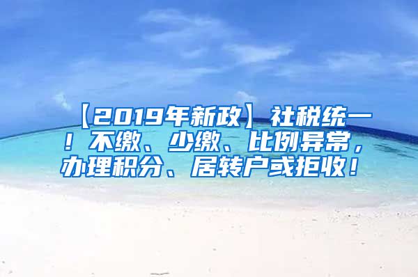 【2019年新政】社税统一！不缴、少缴、比例异常，办理积分、居转户或拒收！