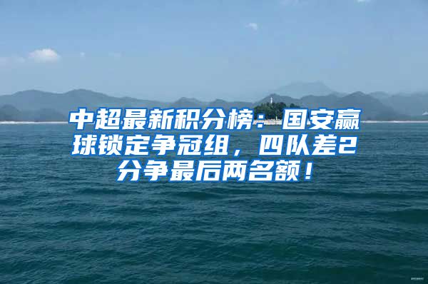中超最新积分榜：国安赢球锁定争冠组，四队差2分争最后两名额！