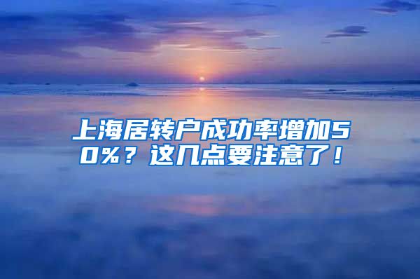 上海居转户成功率增加50%？这几点要注意了！