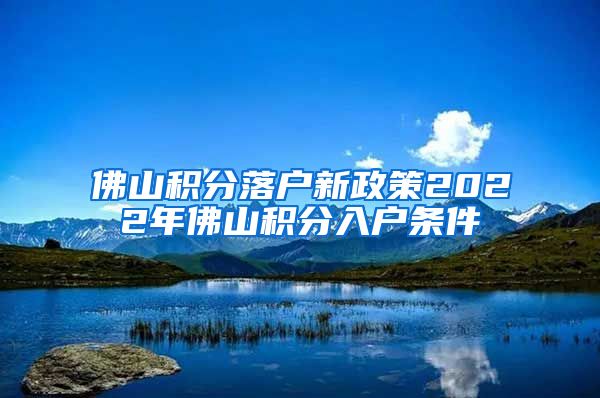 佛山积分落户新政策2022年佛山积分入户条件
