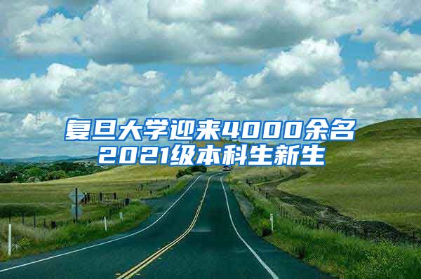 复旦大学迎来4000余名2021级本科生新生