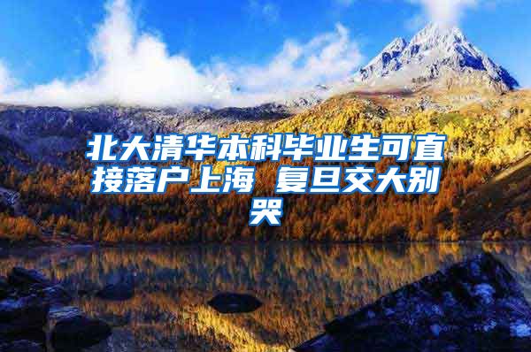 北大清华本科毕业生可直接落户上海 复旦交大别哭