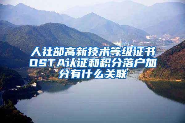 人社部高新技术等级证书OSTA认证和积分落户加分有什么关联