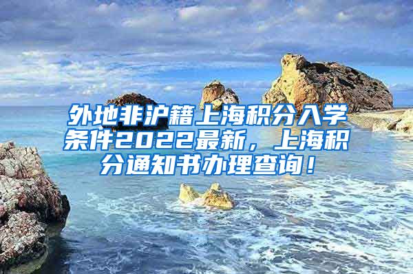 外地非沪籍上海积分入学条件2022最新，上海积分通知书办理查询！