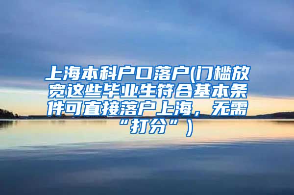 上海本科户口落户(门槛放宽这些毕业生符合基本条件可直接落户上海，无需“打分”)