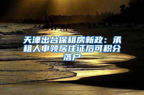 天津出台保租房新政：承租人申领居住证后可积分落户