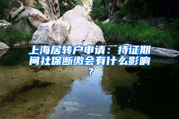 上海居转户申请：持证期间社保断缴会有什么影响？