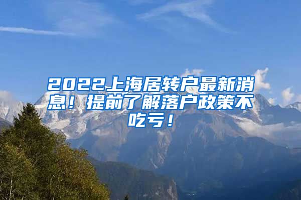 2022上海居转户最新消息！提前了解落户政策不吃亏！