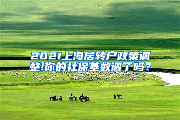2021上海居转户政策调整!你的社保基数调了吗？