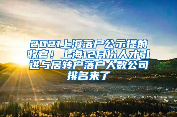 2021上海落户公示提前收官！上海12月份人才引进与居转户落户人数公司排名来了
