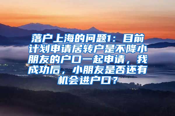 落户上海的问题1：目前计划申请居转户是不降小朋友的户口一起申请，我成功后，小朋友是否还有机会进户口？