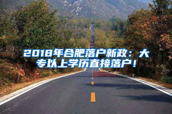 2018年合肥落户新政：大专以上学历直接落户！