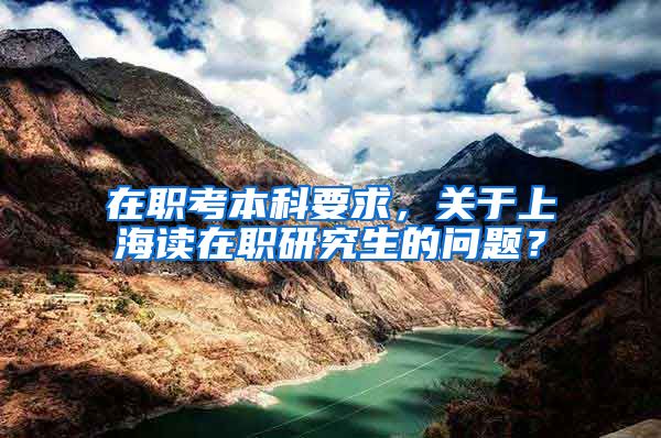 在职考本科要求，关于上海读在职研究生的问题？