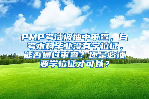 PMP考试被抽中审查，自考本科毕业没有学位证，能否通过审查？还是必须要学位证才可以？