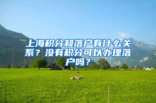上海积分和落户有什么关系？没有积分可以办理落户吗？