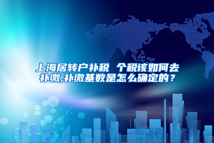 上海居转户补税 个税该如何去补缴,补缴基数是怎么确定的？